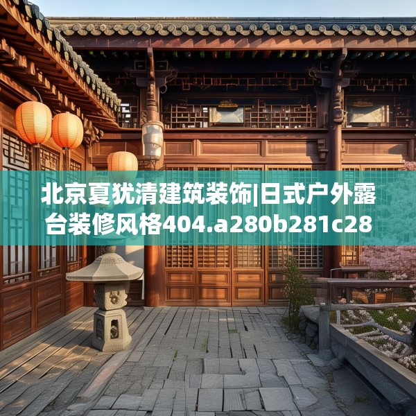 北京夏犹清建筑装饰|日式户外露台装修风格404.a280b281c284fgy.291wew