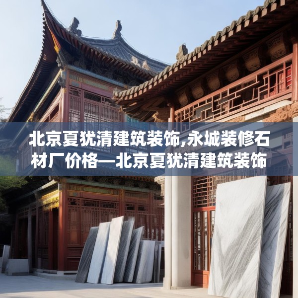 北京夏犹清建筑装饰,永城装修石材厂价格—北京夏犹清建筑装饰583.a459b460c463fgy.470fdsfds