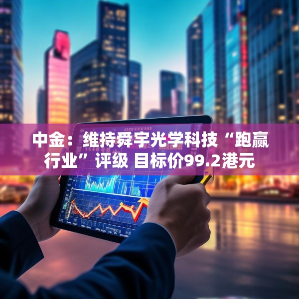 中金：维持舜宇光学科技“跑赢行业”评级 目标价99.2港元