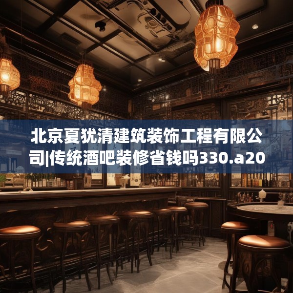 北京夏犹清建筑装饰工程有限公司|传统酒吧装修省钱吗330.a206b207c210fgy.217dsfds