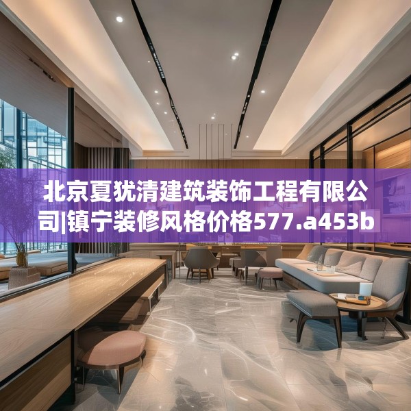 北京夏犹清建筑装饰工程有限公司|镇宁装修风格价格577.a453b454c457fgy.464jhhj