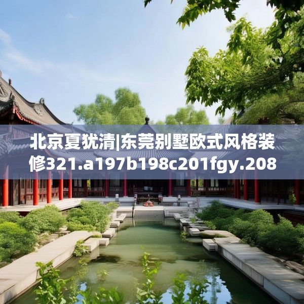 北京夏犹清|东莞别墅欧式风格装修321.a197b198c201fgy.208fhsg