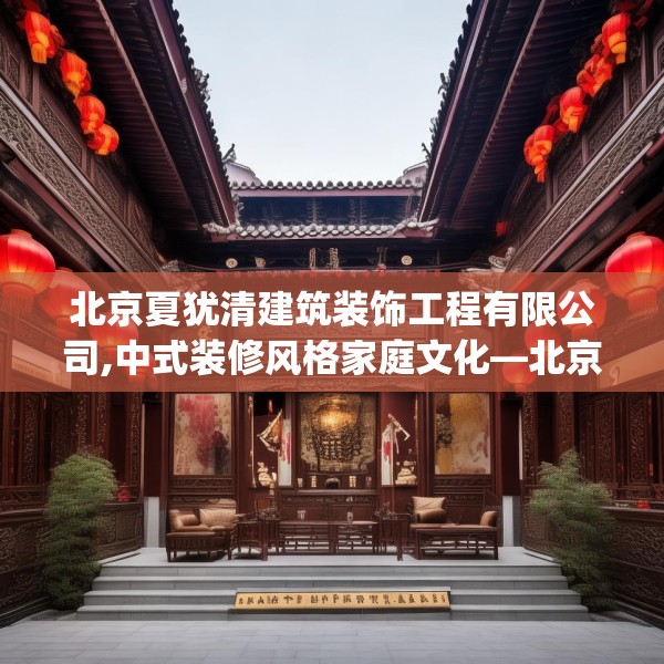 北京夏犹清建筑装饰工程有限公司,中式装修风格家庭文化—北京夏犹清建筑装饰工程有限公司495.a371b372c375fgy.382fghfd