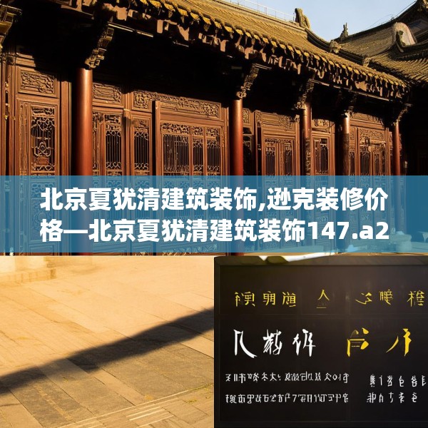 北京夏犹清建筑装饰,逊克装修价格—北京夏犹清建筑装饰147.a23b24c27fgy.34uyk