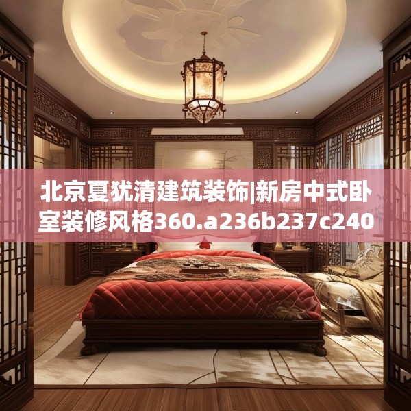 北京夏犹清建筑装饰|新房中式卧室装修风格360.a236b237c240fgy.247nbn