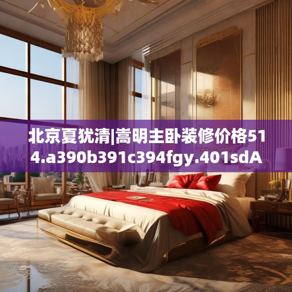 北京夏犹清|嵩明主卧装修价格514.a390b391c394fgy.401sdA