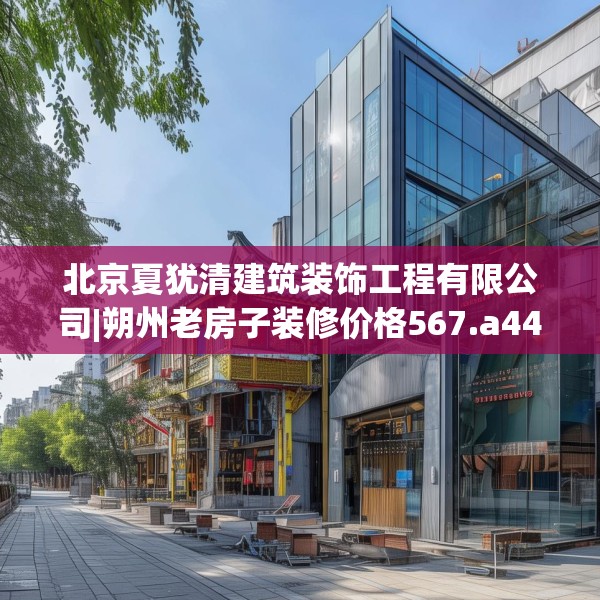 北京夏犹清建筑装饰工程有限公司|朔州老房子装修价格567.a443b444c447fgy.454fghfd