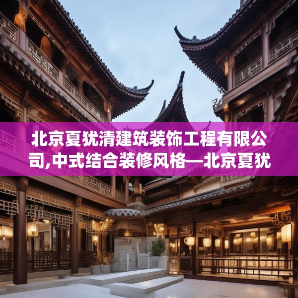 北京夏犹清建筑装饰工程有限公司,中式结合装修风格—北京夏犹清建筑装饰工程有限公司378.a254b255c258fgy.265nbn
