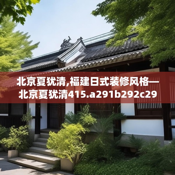 北京夏犹清,福建日式装修风格—北京夏犹清415.a291b292c295fgy.302jhhj