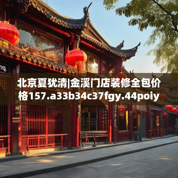 北京夏犹清|金溪门店装修全包价格157.a33b34c37fgy.44poiy