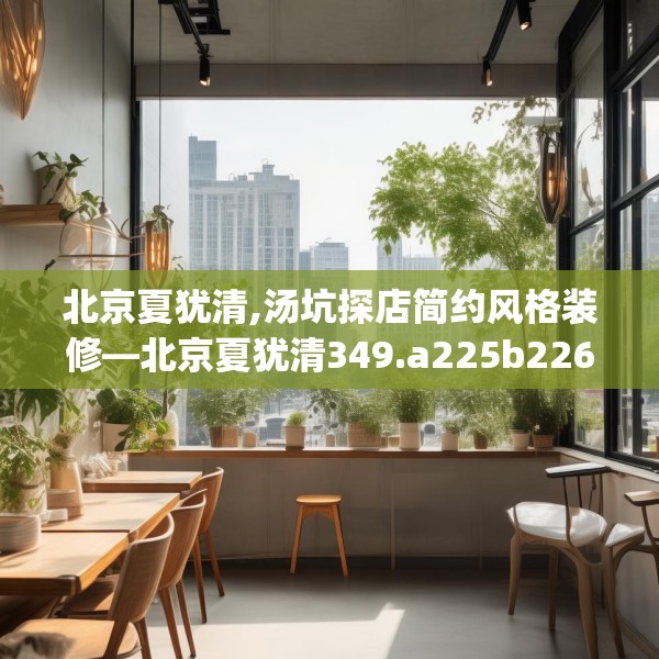 北京夏犹清,汤坑探店简约风格装修—北京夏犹清349.a225b226c229fgy.236fdsfds