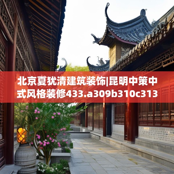 北京夏犹清建筑装饰|昆明中策中式风格装修433.a309b310c313fgy.320jhhj