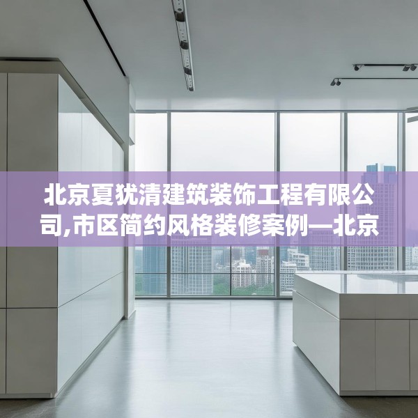 北京夏犹清建筑装饰工程有限公司,市区简约风格装修案例—北京夏犹清建筑装饰工程有限公司607.a483b484c487fgy.494poiy