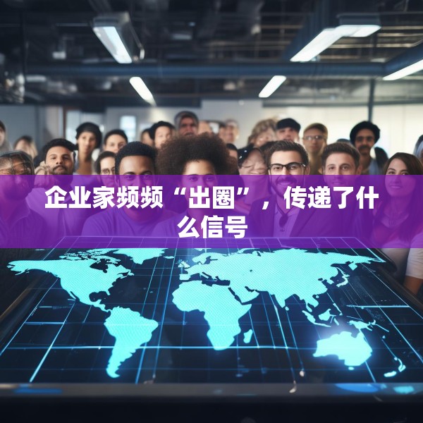 企业家频频“出圈”，传递了什么信号