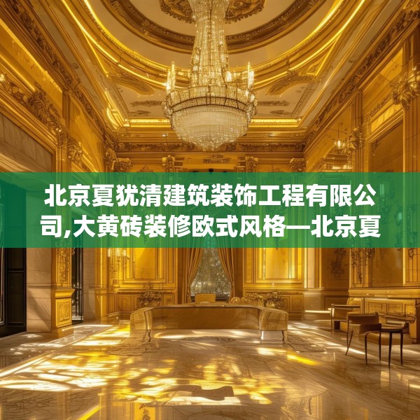 北京夏犹清建筑装饰工程有限公司,大黄砖装修欧式风格—北京夏犹清建筑装饰工程有限公司341.a217b218c221fgy.228bnbn