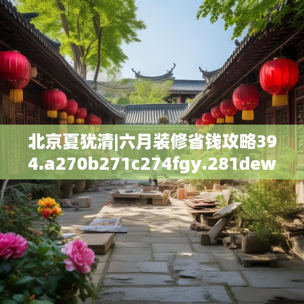 北京夏犹清|六月装修省钱攻略394.a270b271c274fgy.281dewqe