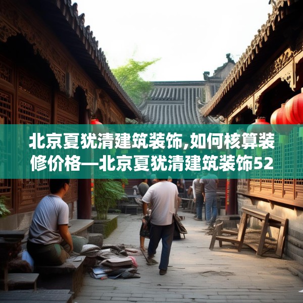 北京夏犹清建筑装饰,如何核算装修价格—北京夏犹清建筑装饰520.a396b397c400fgy.407dewqe