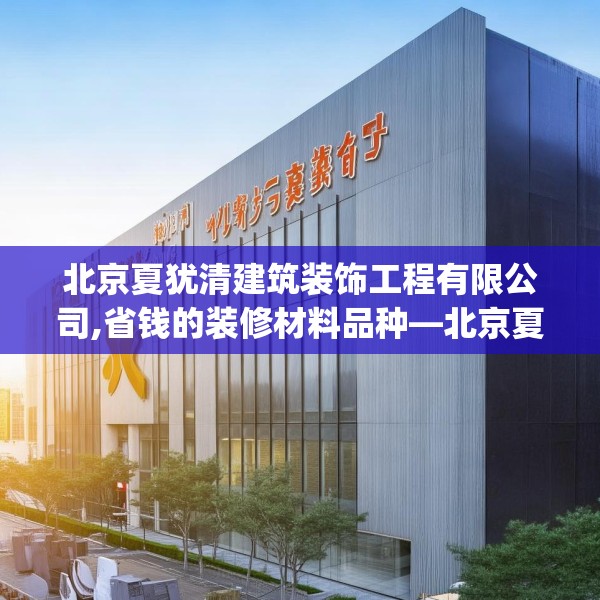 北京夏犹清建筑装饰工程有限公司,省钱的装修材料品种—北京夏犹清建筑装饰工程有限公司486.a362b363c366fgy.373nbn