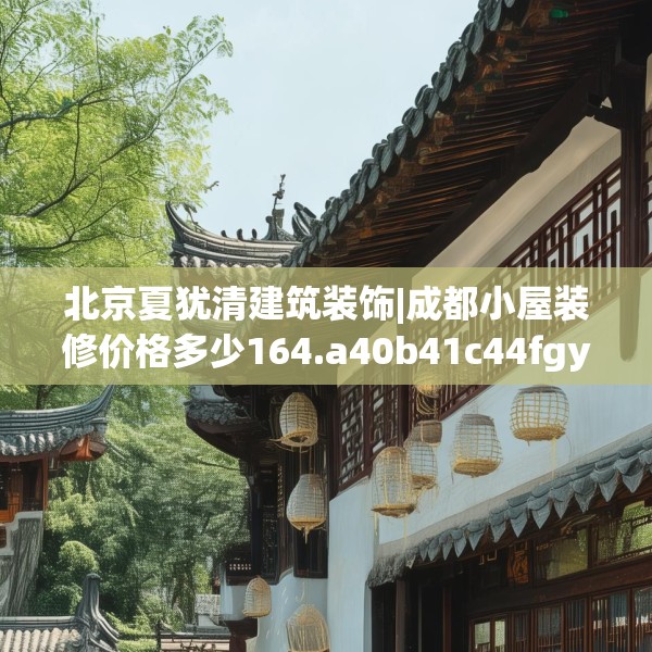 北京夏犹清建筑装饰|成都小屋装修价格多少164.a40b41c44fgy.5176682