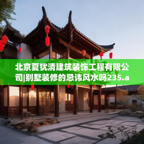 北京夏犹清建筑装饰工程有限公司|别墅装修的忌讳风水吗235.a111b112c115fgy.122jhhj