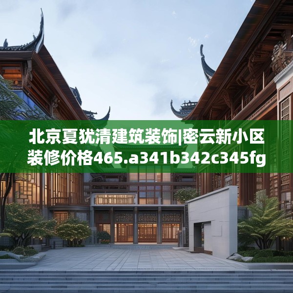 北京夏犹清建筑装饰|密云新小区装修价格465.a341b342c345fgy.352fhsg