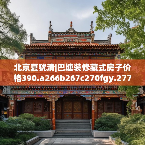 北京夏犹清|巴塘装修藏式房子价格390.a266b267c270fgy.277lkjl