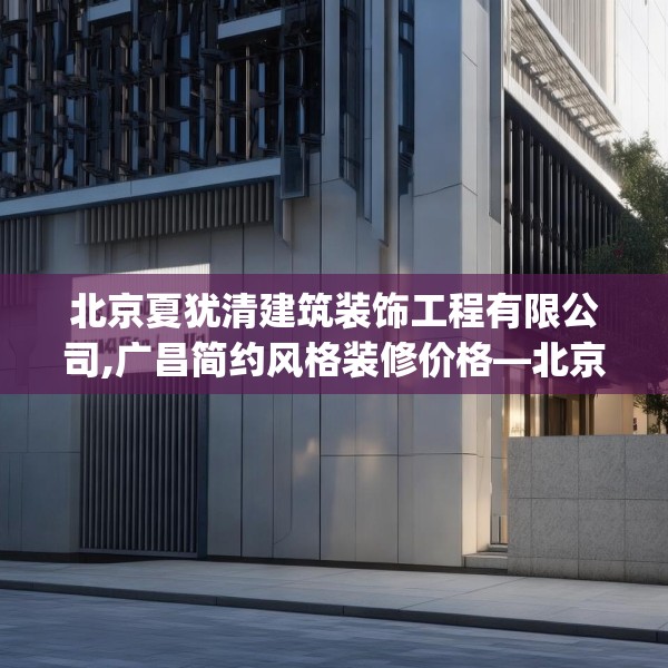 北京夏犹清建筑装饰工程有限公司,广昌简约风格装修价格—北京夏犹清建筑装饰工程有限公司167.a43b44c47fgy.54fds