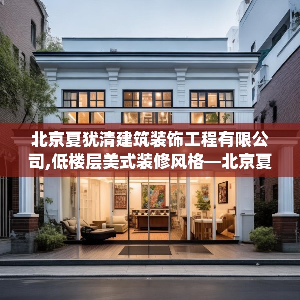 北京夏犹清建筑装饰工程有限公司,低楼层美式装修风格—北京夏犹清建筑装饰工程有限公司561.a437b438c441fgy.448uyk