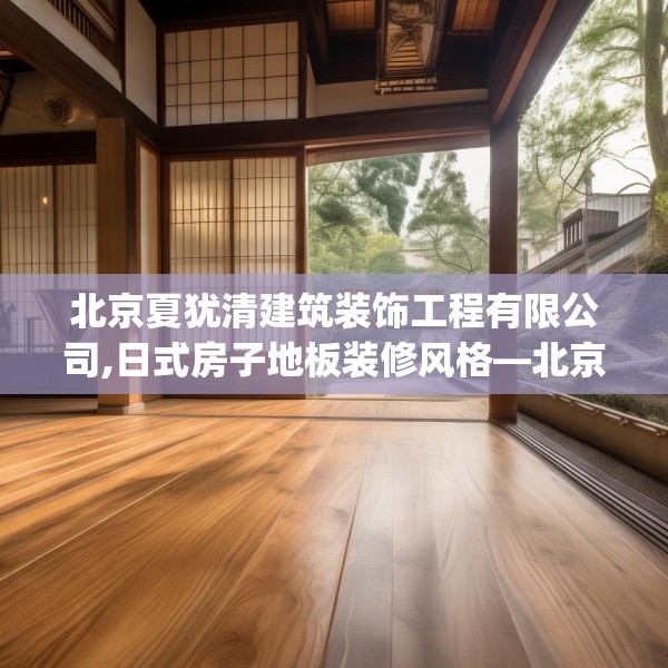 北京夏犹清建筑装饰工程有限公司,日式房子地板装修风格—北京夏犹清建筑装饰工程有限公司557.a433b434c437fgy.444bnbn