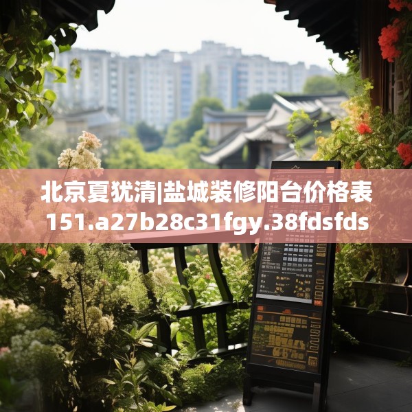 北京夏犹清|盐城装修阳台价格表151.a27b28c31fgy.38fdsfds