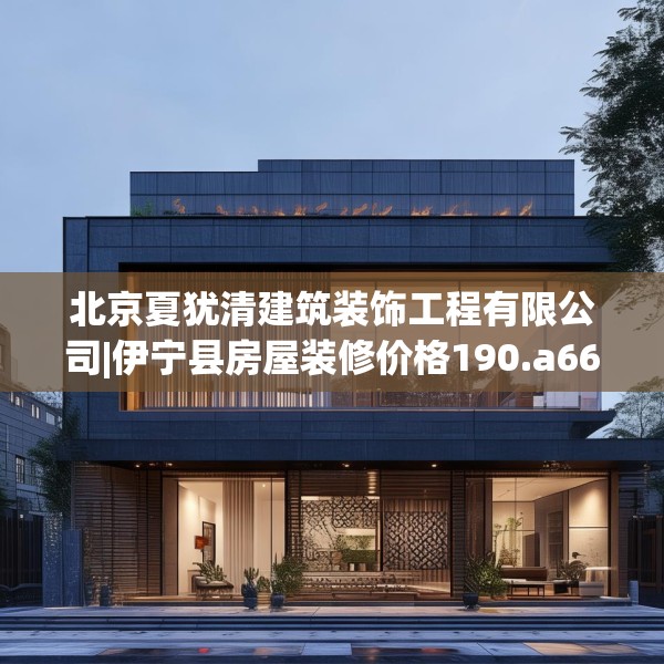 北京夏犹清建筑装饰工程有限公司|伊宁县房屋装修价格190.a66b67c70fgy.77sdA