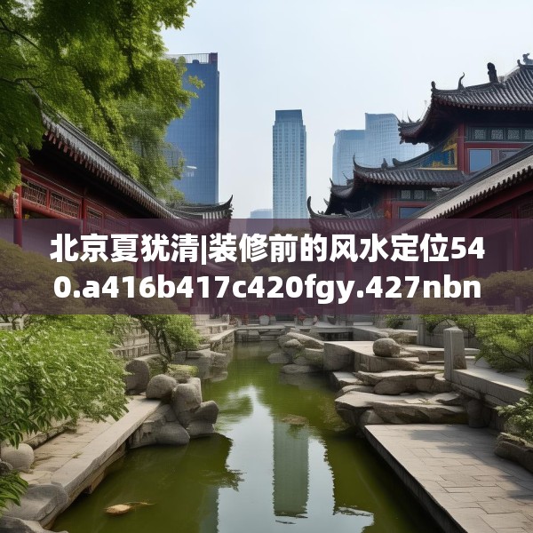 北京夏犹清|装修前的风水定位540.a416b417c420fgy.427nbn