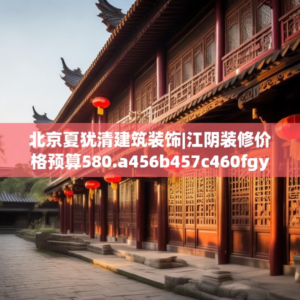 北京夏犹清建筑装饰|江阴装修价格预算580.a456b457c460fgy.467htyj