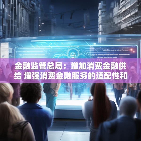 金融监管总局：增加消费金融供给 增强消费金融服务的适配性和便利度