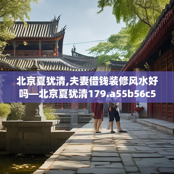 北京夏犹清,夫妻借钱装修风水好吗—北京夏犹清179.a55b56c59fgy.66bnbn