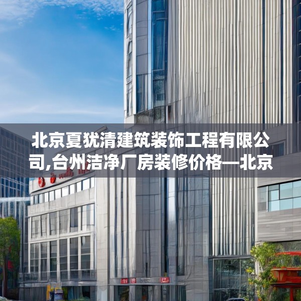 北京夏犹清建筑装饰工程有限公司,台州洁净厂房装修价格—北京夏犹清建筑装饰工程有限公司558.a434b435c438fgy.445nbn
