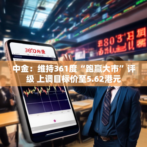 中金：维持361度“跑赢大市”评级 上调目标价至5.62港元