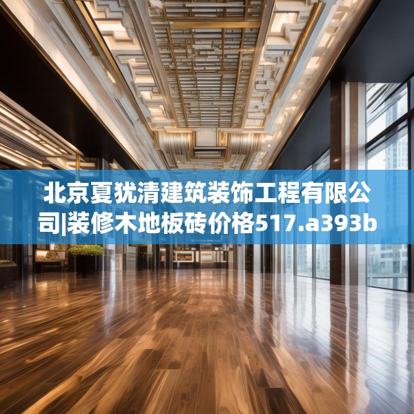 北京夏犹清建筑装饰工程有限公司|装修木地板砖价格517.a393b394c397fgy.404poiy