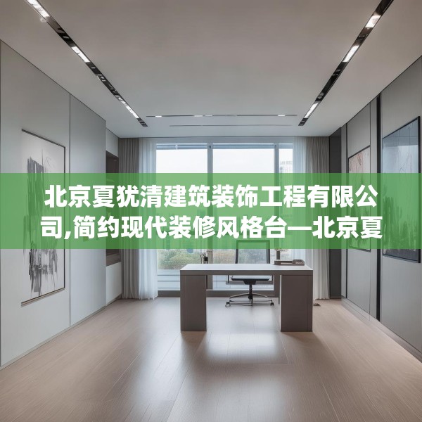 北京夏犹清建筑装饰工程有限公司,简约现代装修风格台—北京夏犹清建筑装饰工程有限公司345.a221b222c225fgy.232uyk