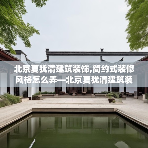北京夏犹清建筑装饰,简约式装修风格怎么弄—北京夏犹清建筑装饰566.a442b443c446fgy.453wew