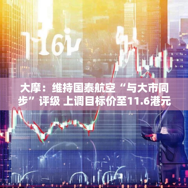 大摩：维持国泰航空“与大市同步”评级 上调目标价至11.6港元