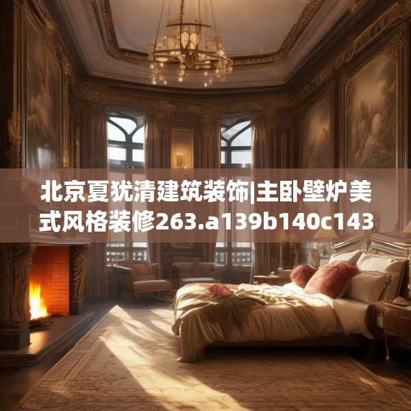 北京夏犹清建筑装饰|主卧壁炉美式风格装修263.a139b140c143fgy.150cvcx