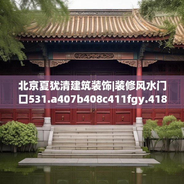 北京夏犹清建筑装饰|装修风水门口531.a407b408c411fgy.418fghfd
