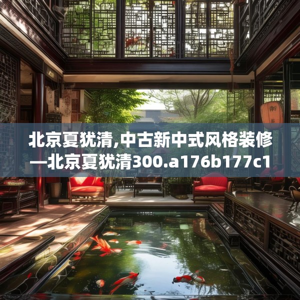 北京夏犹清,中古新中式风格装修—北京夏犹清300.a176b177c180fgy.187lkjl