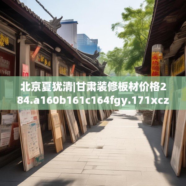 北京夏犹清|甘肃装修板材价格284.a160b161c164fgy.171xczxv