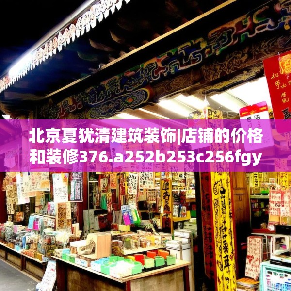北京夏犹清建筑装饰|店铺的价格和装修376.a252b253c256fgy.263dewqe