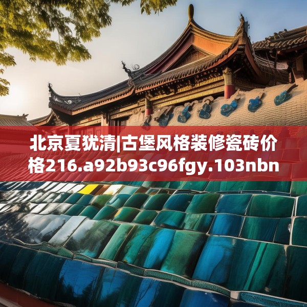 北京夏犹清|古堡风格装修瓷砖价格216.a92b93c96fgy.103nbn