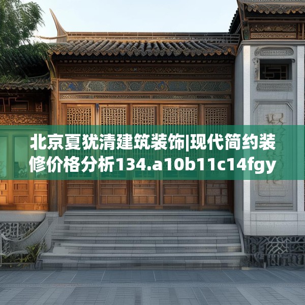 北京夏犹清建筑装饰|现代简约装修价格分析134.a10b11c14fgy.21wew