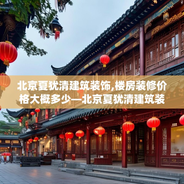 北京夏犹清建筑装饰,楼房装修价格大概多少—北京夏犹清建筑装饰261.a137b138c141fgy.148fghfd