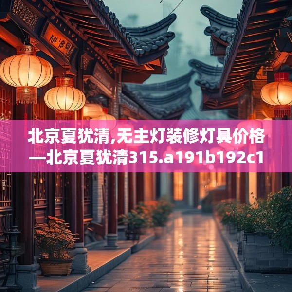 北京夏犹清,无主灯装修灯具价格—北京夏犹清315.a191b192c195fgy.202fghfd